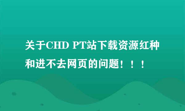 关于CHD PT站下载资源红种和进不去网页的问题！！！