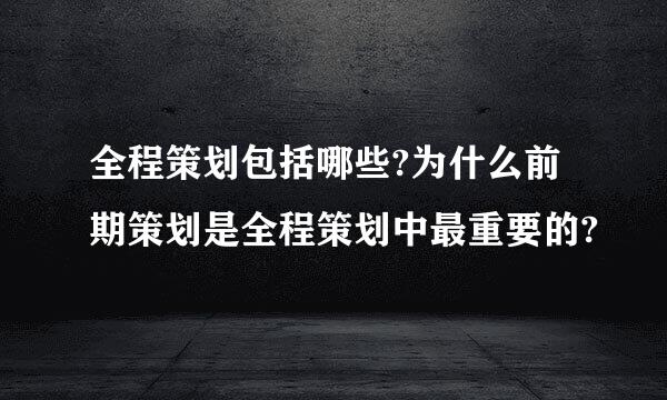 全程策划包括哪些?为什么前期策划是全程策划中最重要的?