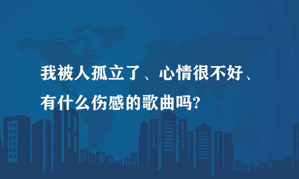 我被人孤立了、心情很不好、有什么伤感的歌曲吗?