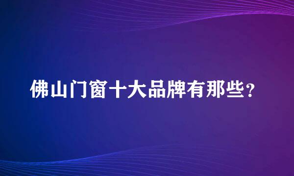 佛山门窗十大品牌有那些？