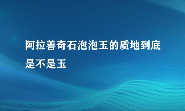 阿拉善奇石泡泡玉的质地到底是不是玉