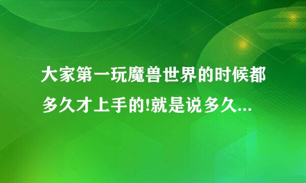 大家第一玩魔兽世界的时候都多久才上手的!就是说多久才有点玩明白的!