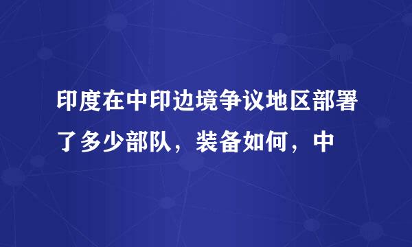 印度在中印边境争议地区部署了多少部队，装备如何，中