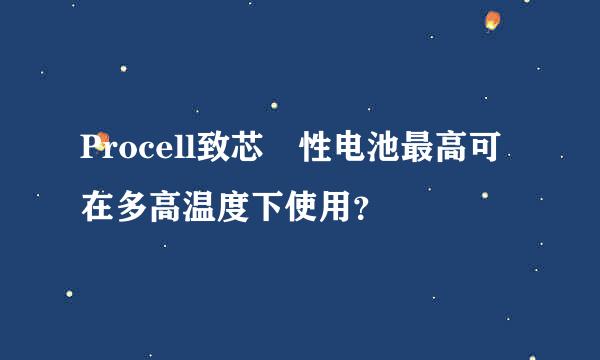 Procell致芯堿性电池最高可在多高温度下使用？