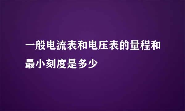 一般电流表和电压表的量程和最小刻度是多少