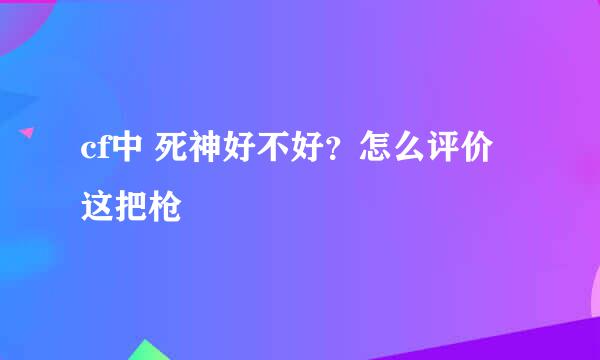 cf中 死神好不好？怎么评价这把枪