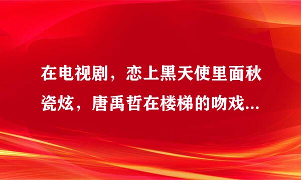 在电视剧，恋上黑天使里面秋瓷炫，唐禹哲在楼梯的吻戏是哪一集，求解答