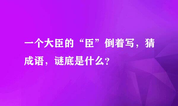 一个大臣的“臣”倒着写，猜成语，谜底是什么？