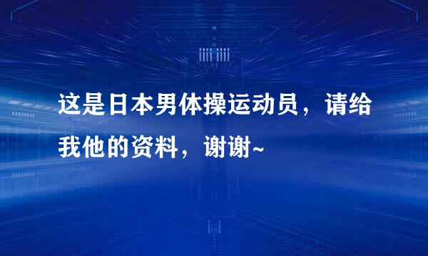 这是日本男体操运动员，请给我他的资料，谢谢~