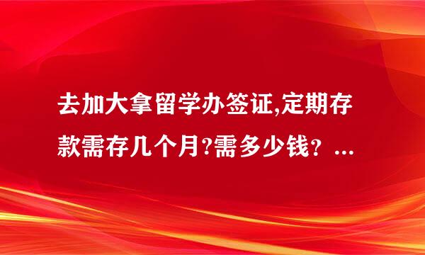 去加大拿留学办签证,定期存款需存几个月?需多少钱？存哪个银行？