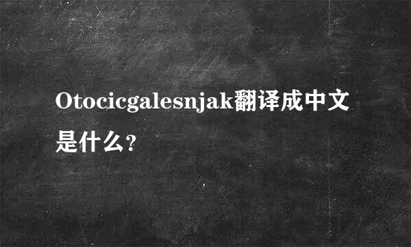 Otocicgalesnjak翻译成中文是什么？