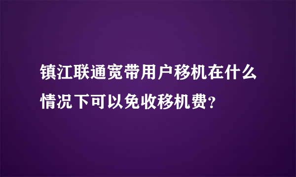 镇江联通宽带用户移机在什么情况下可以免收移机费？