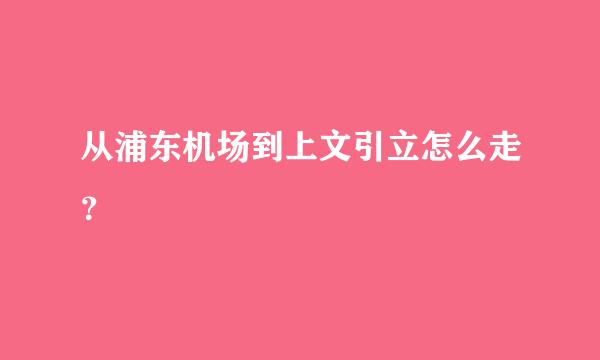 从浦东机场到上文引立怎么走？