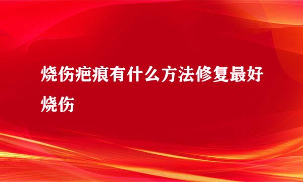 烧伤疤痕有什么方法修复最好烧伤