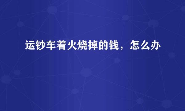 运钞车着火烧掉的钱，怎么办