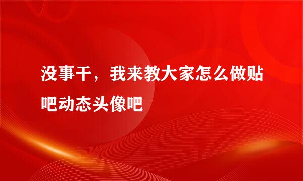 没事干，我来教大家怎么做贴吧动态头像吧