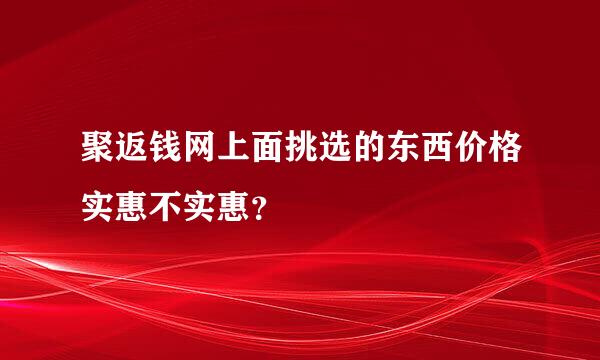 聚返钱网上面挑选的东西价格实惠不实惠？