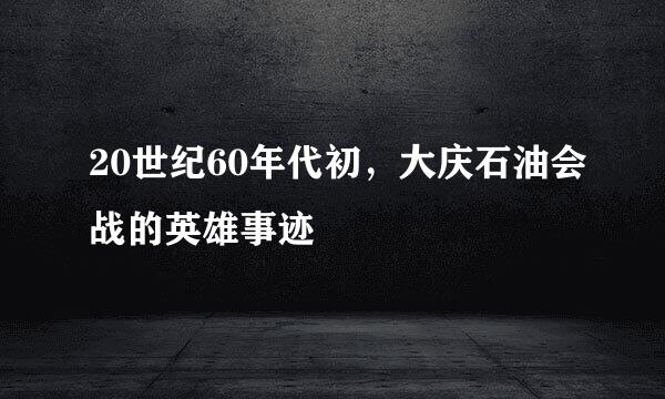 20世纪60年代初，大庆石油会战的英雄事迹