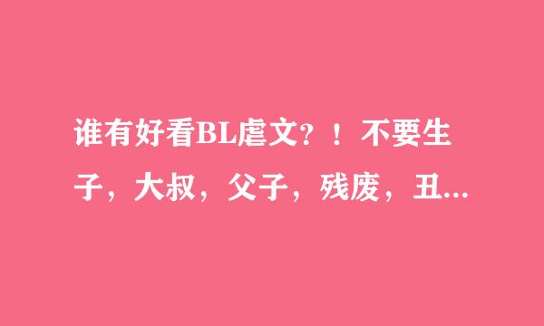 谁有好看BL虐文？！不要生子，大叔，父子，残废，丑，NP，BE，黑道。我...