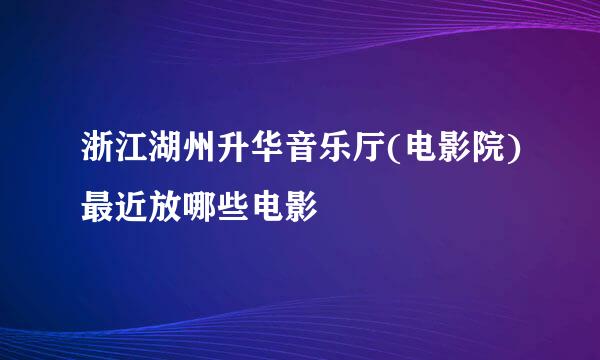 浙江湖州升华音乐厅(电影院)最近放哪些电影