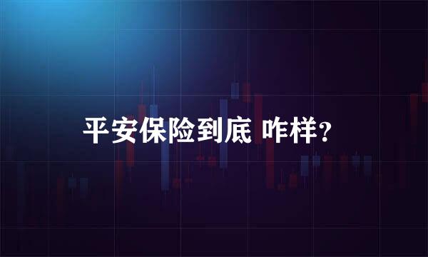 平安保险到底 咋样？