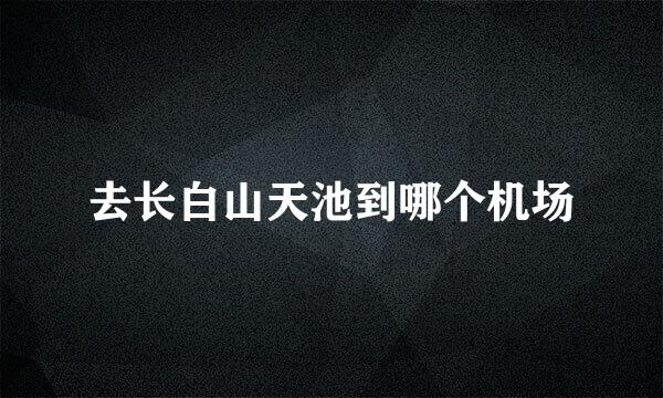 去长白山天池到哪个机场