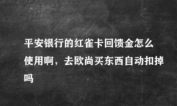 平安银行的红雀卡回馈金怎么使用啊，去欧尚买东西自动扣掉吗