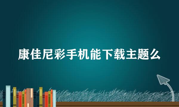 康佳尼彩手机能下载主题么