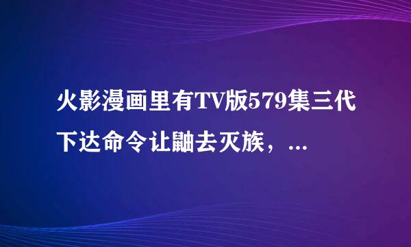 火影漫画里有TV版579集三代下达命令让鼬去灭族，然后假装以为是团藏干的，除去团藏职务这一话么？