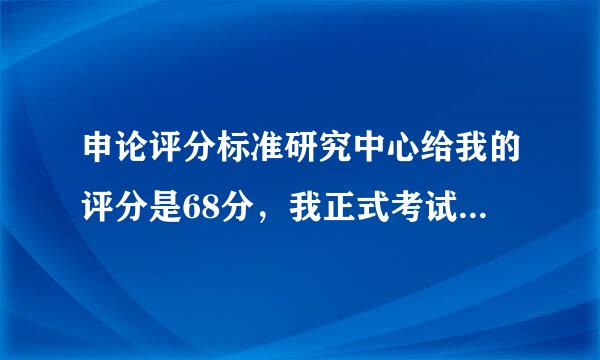 申论评分标准研究中心给我的评分是68分，我正式考试也有这么多么？