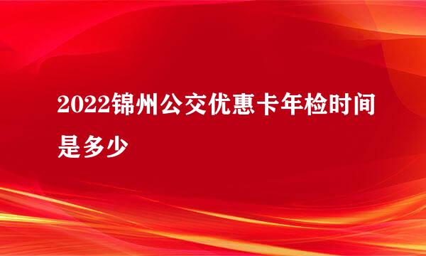 2022锦州公交优惠卡年检时间是多少