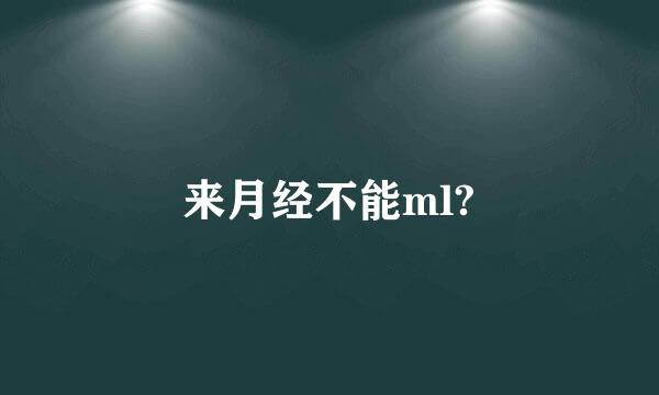 来月经不能ml?