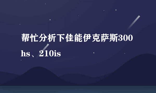 帮忙分析下佳能伊克萨斯300hs、210is