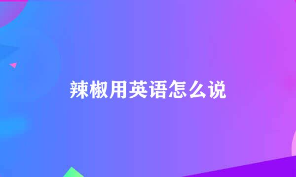 辣椒用英语怎么说