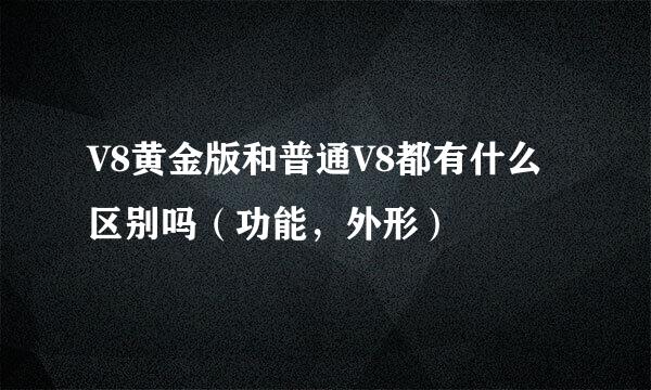 V8黄金版和普通V8都有什么区别吗（功能，外形）