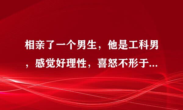 相亲了一个男生，他是工科男，感觉好理性，喜怒不形于色，虽然说话很温柔，但也让人感到有？