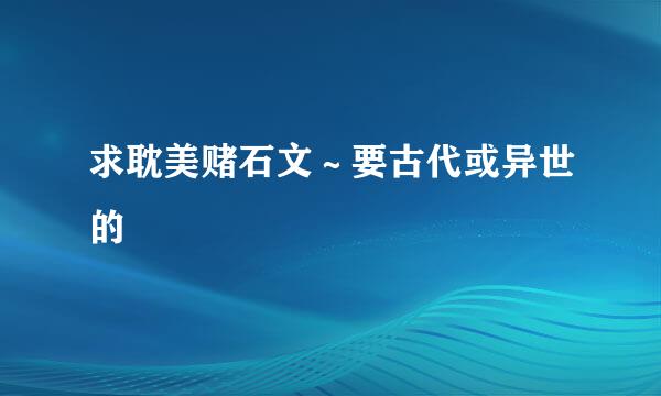 求耽美赌石文～要古代或异世的