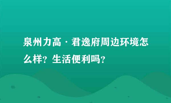 泉州力高·君逸府周边环境怎么样？生活便利吗？