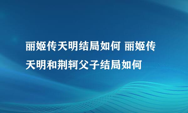 丽姬传天明结局如何 丽姬传天明和荆轲父子结局如何