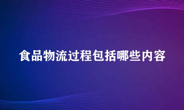 食品物流过程包括哪些内容