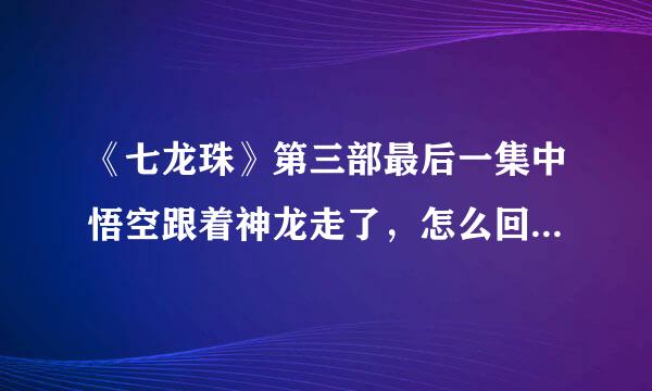 《七龙珠》第三部最后一集中悟空跟着神龙走了，怎么回事？没看懂