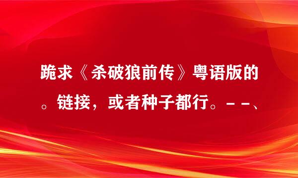 跪求《杀破狼前传》粤语版的。链接，或者种子都行。- -、