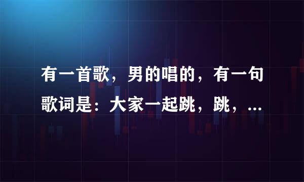 有一首歌，男的唱的，有一句歌词是：大家一起跳，跳，大家一起来，请问是什么歌？