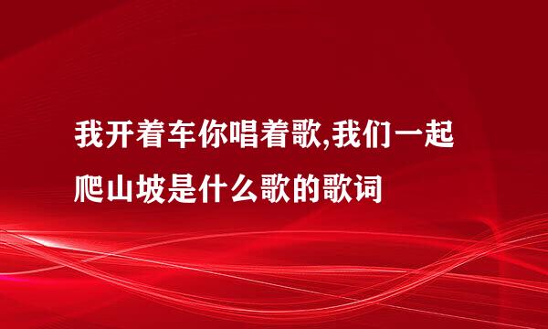 我开着车你唱着歌,我们一起爬山坡是什么歌的歌词