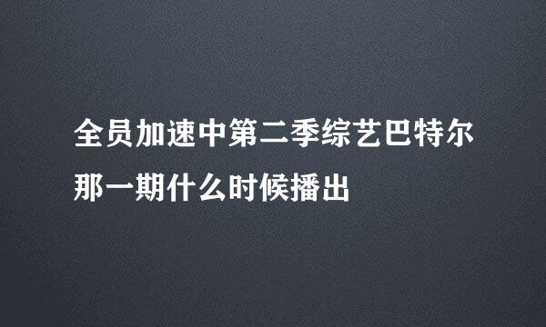 全员加速中第二季综艺巴特尔那一期什么时候播出