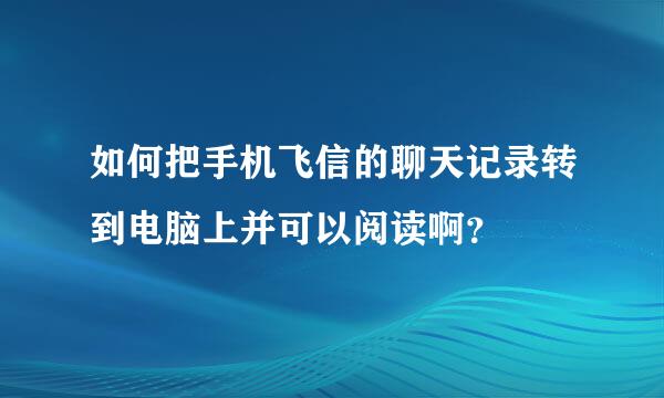 如何把手机飞信的聊天记录转到电脑上并可以阅读啊？