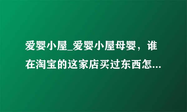 爱婴小屋_爱婴小屋母婴，谁在淘宝的这家店买过东西怎么样啊？有收藏的一些资料不