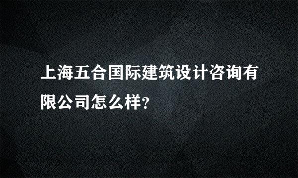 上海五合国际建筑设计咨询有限公司怎么样？