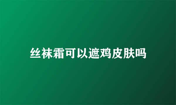 丝袜霜可以遮鸡皮肤吗