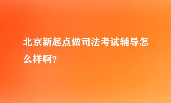 北京新起点做司法考试辅导怎么样啊？